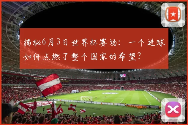 揭秘6月3日世界杯赛场:一个进球如何点燃了整个国家的希望?