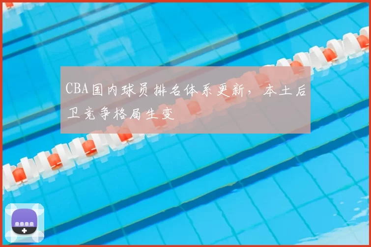 CBA国内球员排名体系更新,本土后卫竞争格局生变
