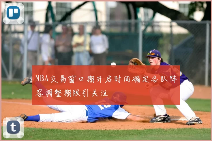 NBA交易窗口期开启时间确定各队阵容调整期限引关注