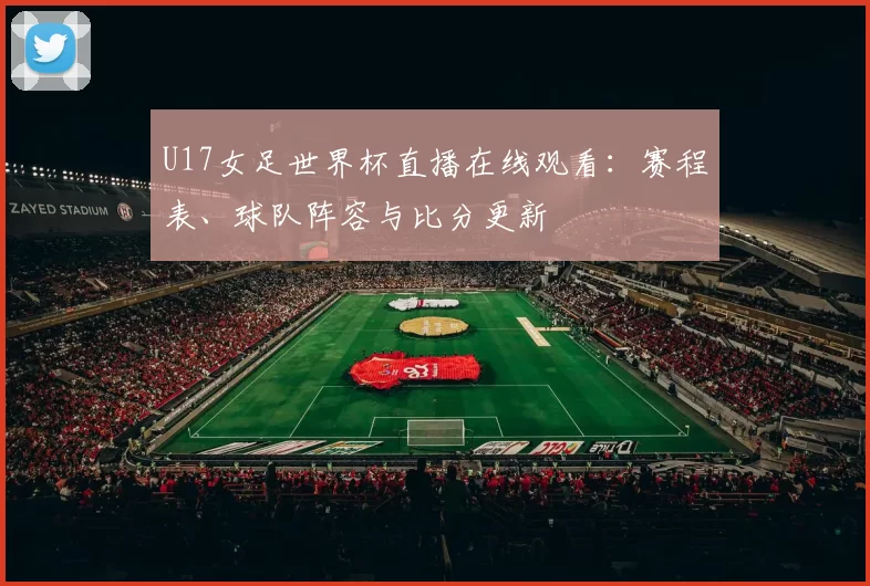 U17女足世界杯直播在线观看:赛程表、球队阵容与比分更新