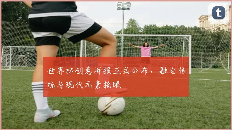 世界杯创意海报正式公布,融合传统与现代元素抢眼