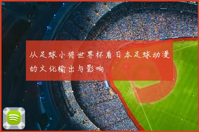 从足球小将世界杯看日本足球动漫的文化输出与影响