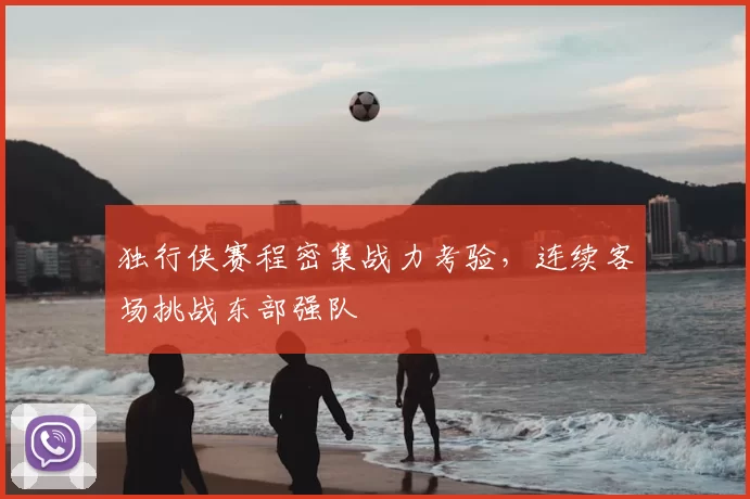 独行侠赛程密集战力考验,连续客场挑战东部强队