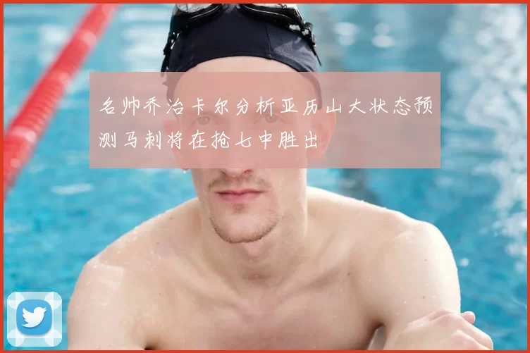 名帅乔治卡尔分析亚历山大状态预测马刺将在抢七中胜出
