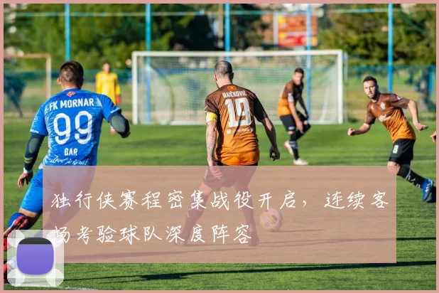 独行侠赛程密集战役开启,连续客场考验球队深度阵容