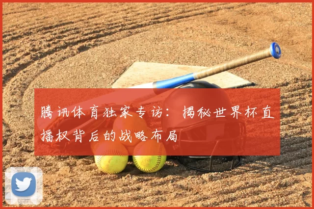 腾讯体育独家专访:揭秘世界杯直播权背后的战略布局