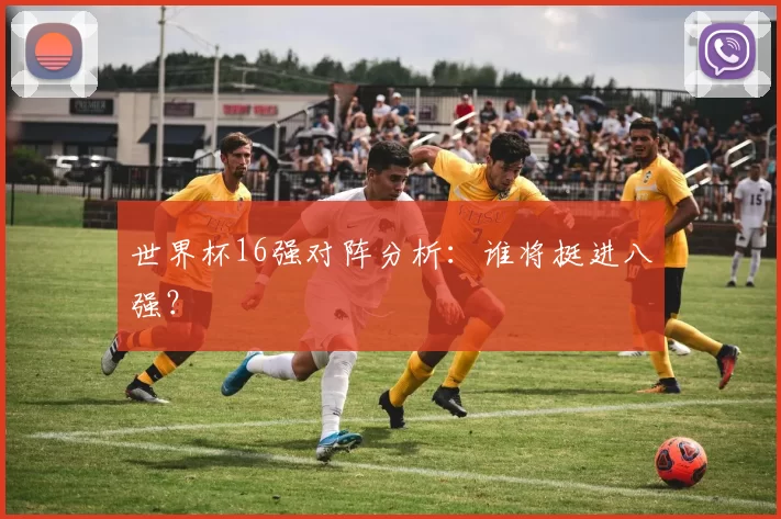 世界杯16强对阵分析:谁将挺进八强?