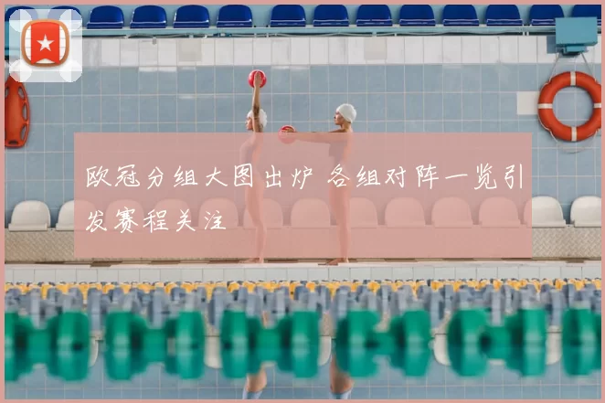 欧冠分组大图出炉 各组对阵一览引发赛程关注
