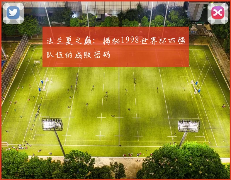 法兰夏之巅：揭秘1998世界杯四强队伍的成败密码