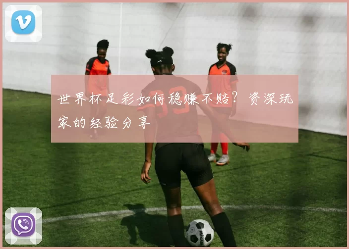 世界杯足彩如何稳赚不赔？资深玩家的经验分享