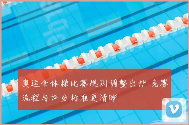 奥运会体操比赛规则调整出炉 竞赛流程与评分标准更清晰