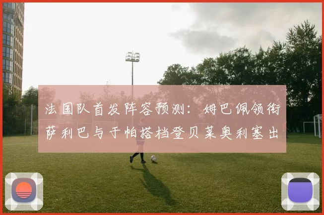 法国队首发阵容预测：姆巴佩领衔萨利巴与于帕搭档登贝莱奥利塞出战