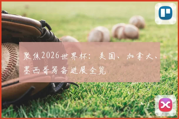 聚焦2026世界杯:美国、加拿大、墨西哥筹备进展全览