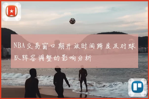 NBA交易窗口期开放时间跨度及对球队阵容调整的影响分析