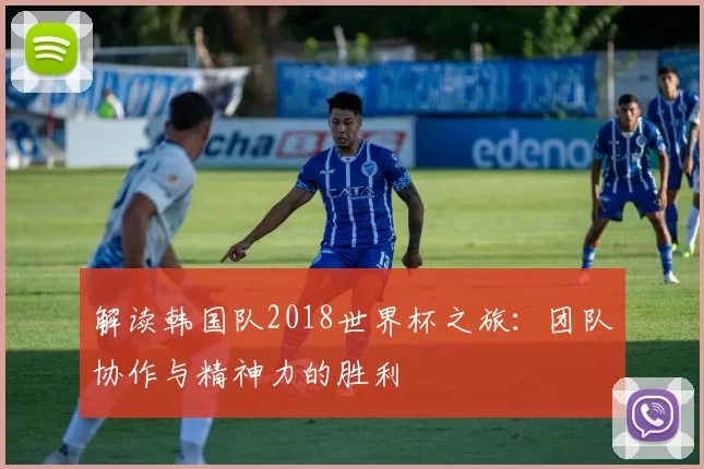 解读韩国队2018世界杯之旅:团队协作与精神力的胜利