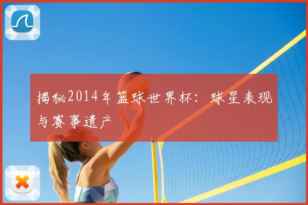 揭秘2014年篮球世界杯：球星表现与赛事遗产