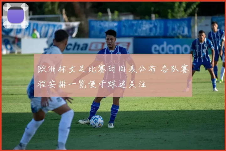 欧洲杯女足比赛时间表公布 各队赛程安排一览便于球迷关注