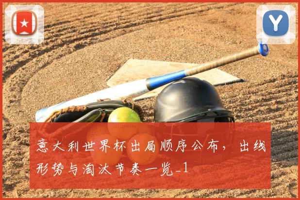 意大利世界杯出局顺序公布，出线形势与淘汰节奏一览_1