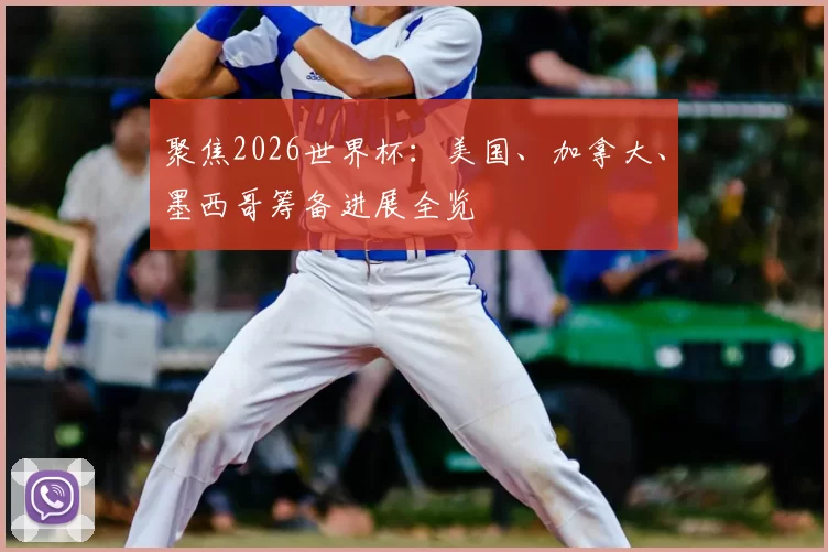 聚焦2026世界杯：美国、加拿大、墨西哥筹备进展全览