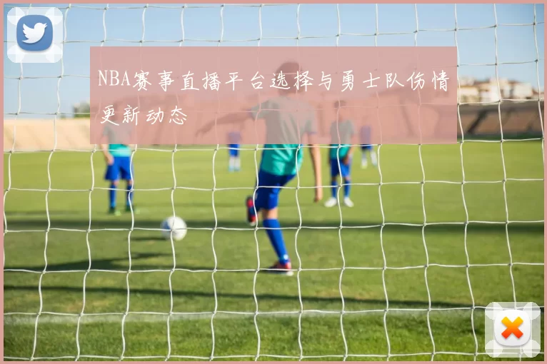NBA赛事直播平台选择与勇士队伤情更新动态