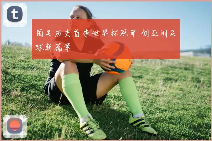 国足历史首夺世界杯冠军 创亚洲足球新篇章