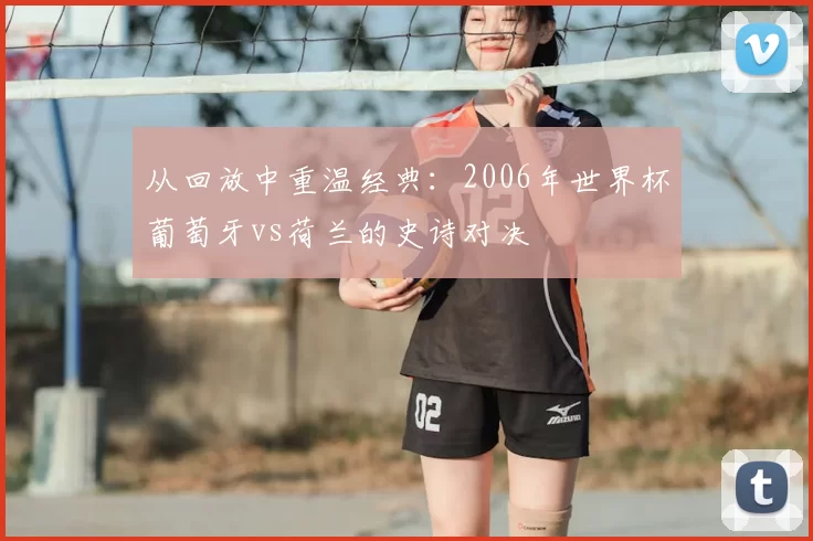 从回放中重温经典:2006年世界杯葡萄牙vs荷兰的史诗对决
