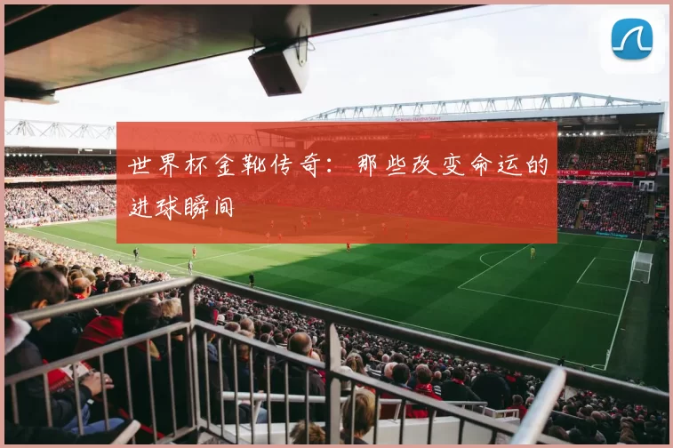 世界杯金靴传奇：那些改变命运的进球瞬间
