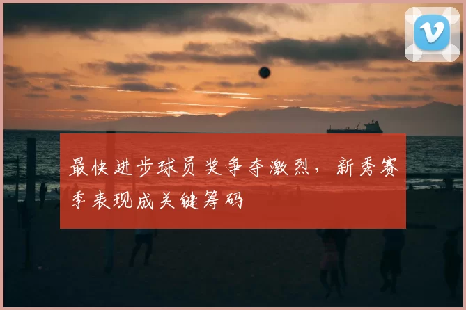 最快进步球员奖争夺激烈,新秀赛季表现成关键筹码