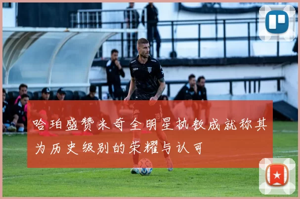 哈珀盛赞米奇全明星执教成就称其为历史级别的荣耀与认可