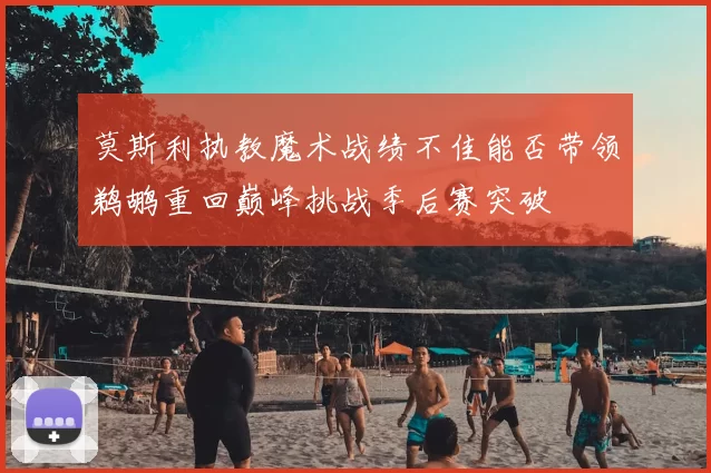 莫斯利执教魔术战绩不佳能否带领鹈鹕重回巅峰挑战季后赛突破