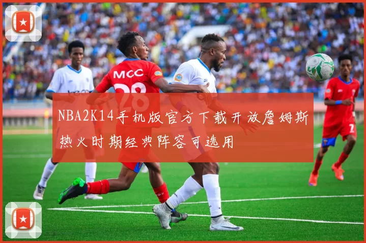 NBA2K14手机版官方下载开放詹姆斯热火时期经典阵容可选用