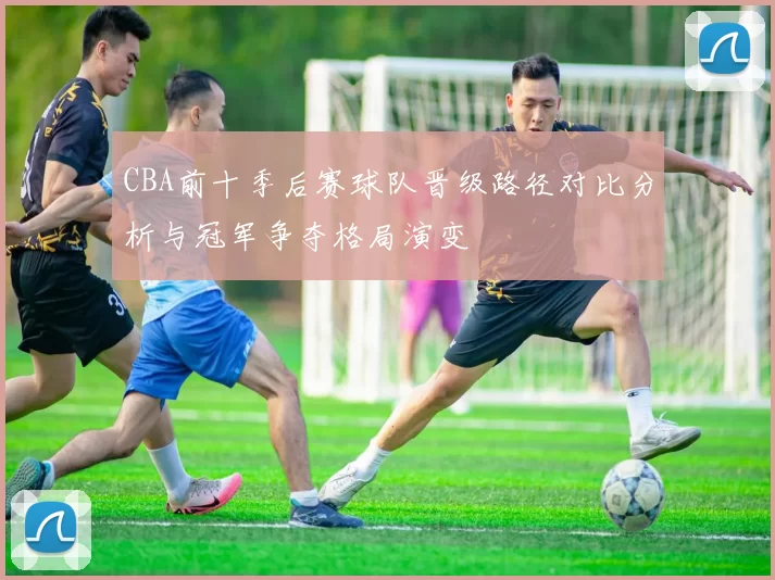 CBA前十季后赛球队晋级路径对比分析与冠军争夺格局演变